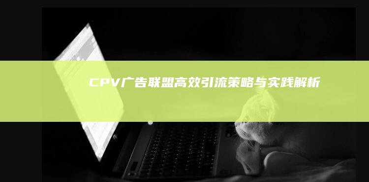 CPV广告联盟：高效引流策略与实践解析